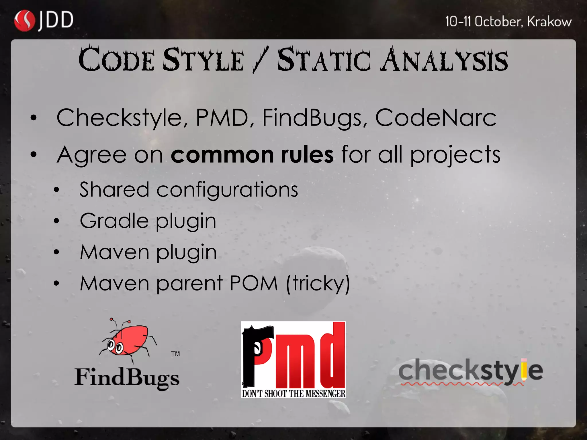 CODE STYLE / STATIC ANALYSIS
• Checkstyle, PMD, FindBugs, CodeNarc
• Agree on common rules for all projects
• Shared configurations
• Gradle plugin
• Maven plugin
• Maven parent POM (tricky)
 