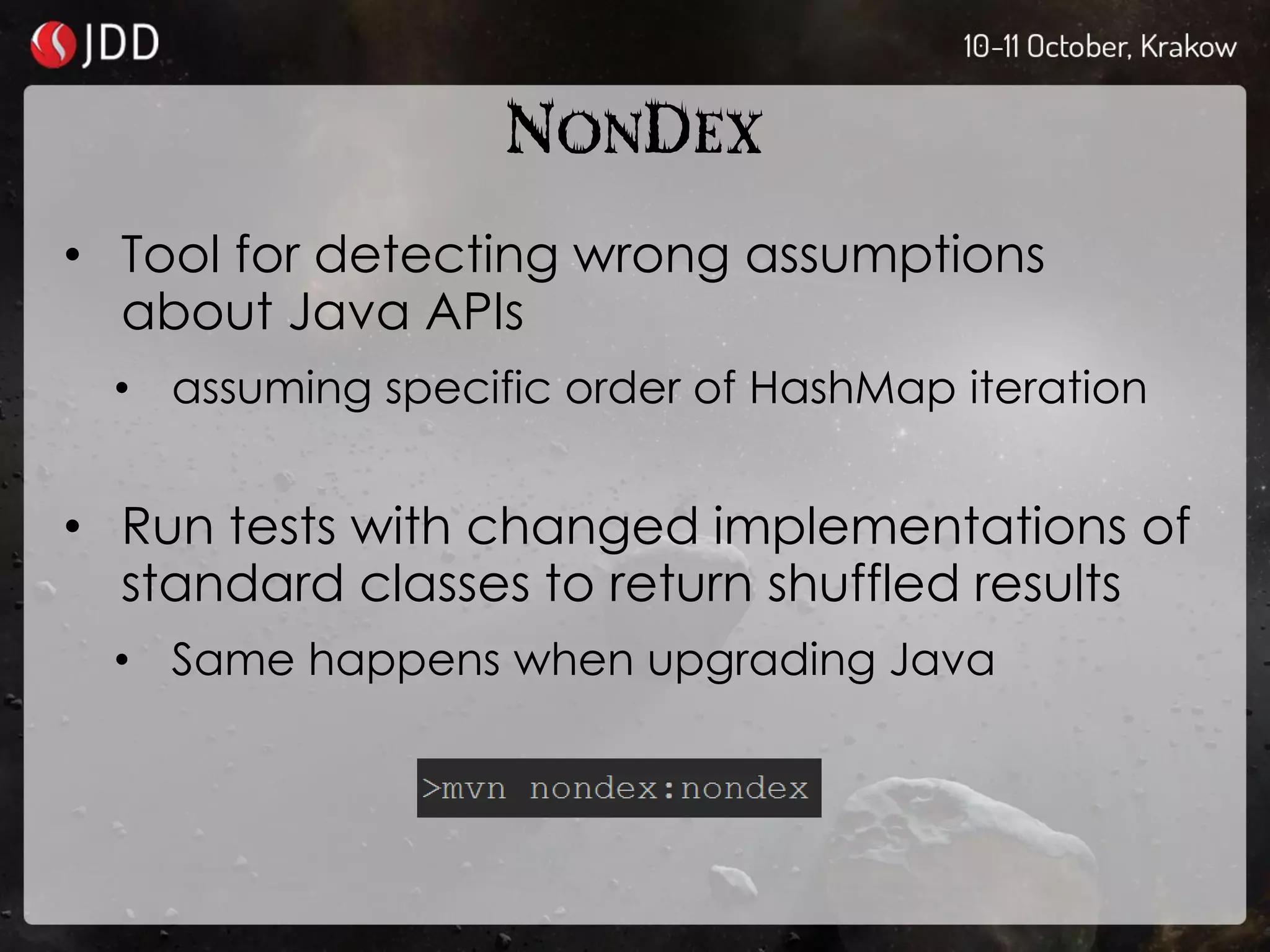 NONDEX
• Tool for detecting wrong assumptions
about Java APIs
• assuming specific order of HashMap iteration
• Run tests with changed implementations of
standard classes to return shuffled results
• Same happens when upgrading Java
 