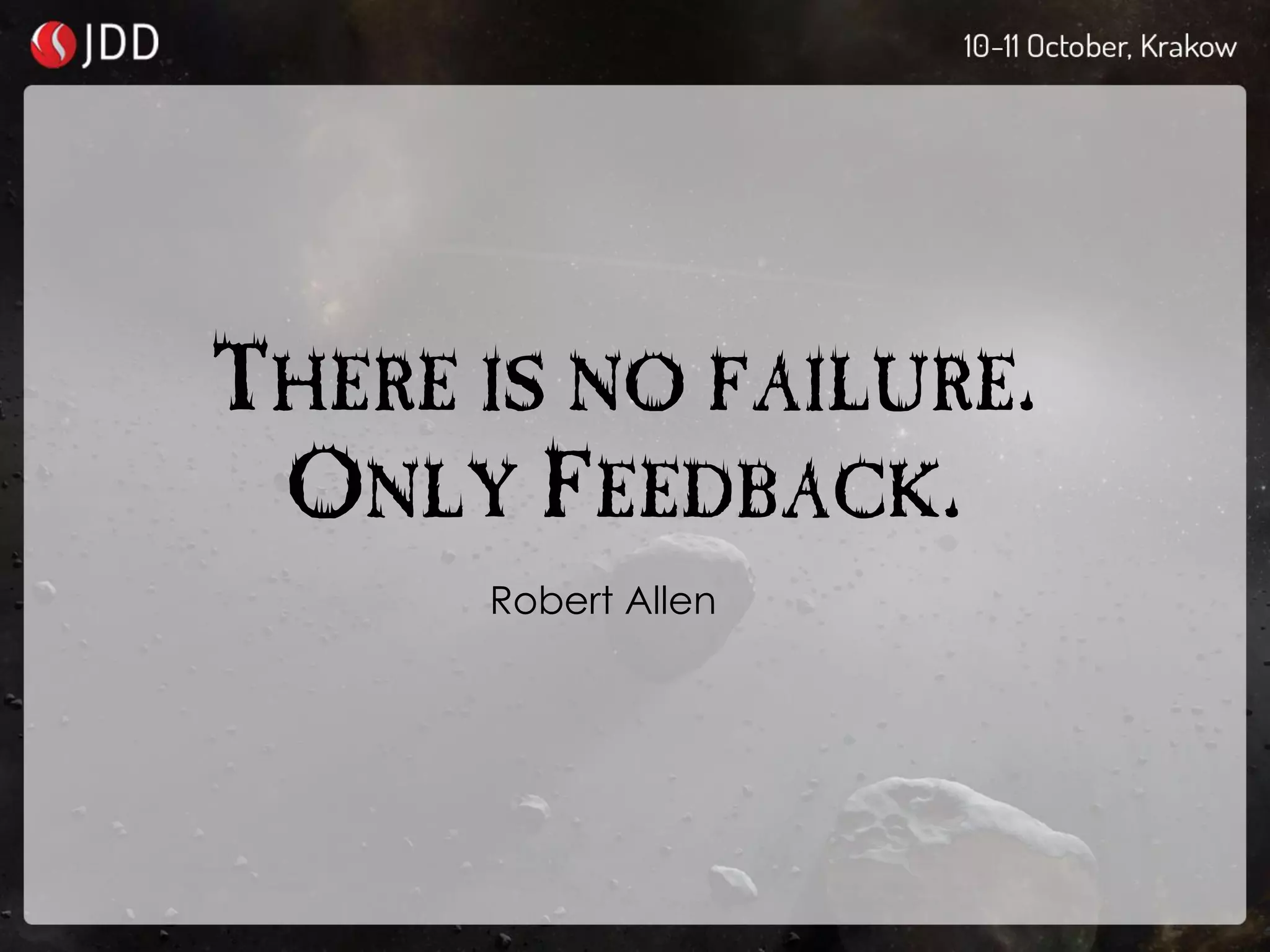 THERE IS NO FAILURE.
ONLY FEEDBACK.
Robert Allen
 