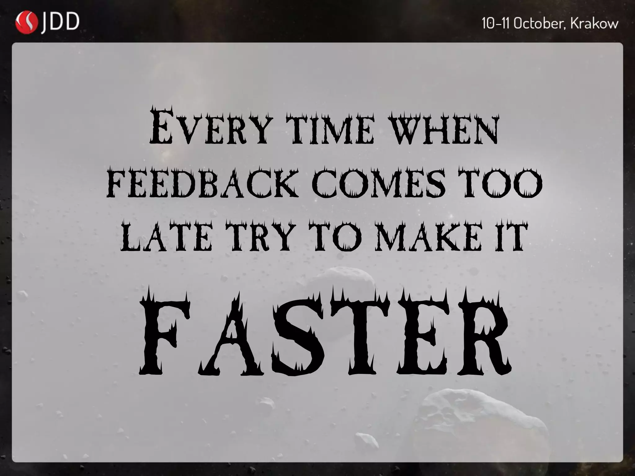 EVERY TIME WHEN
FEEDBACK COMES TOO
LATE TRY TO MAKE IT
FASTER
 