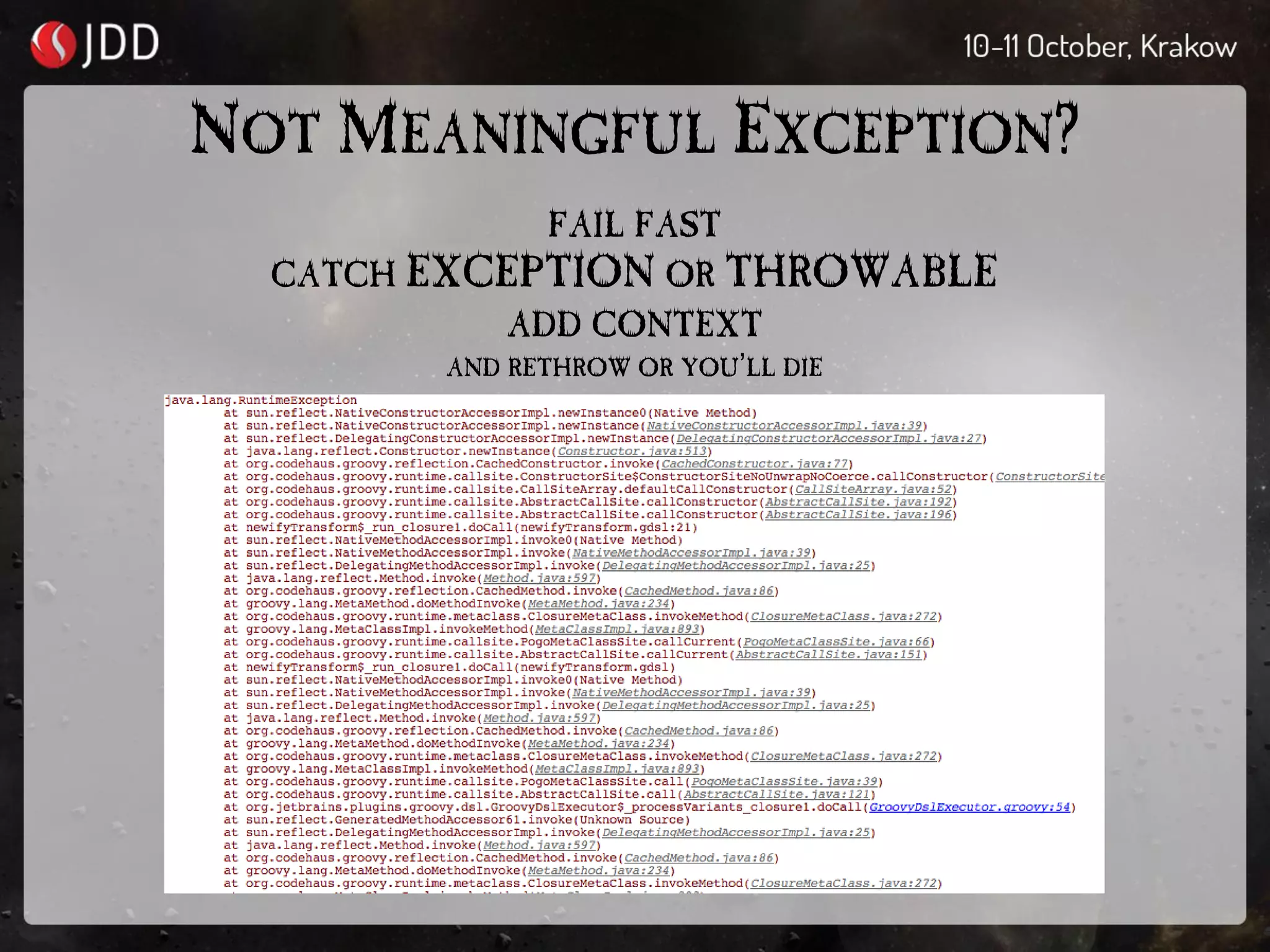 NOT MEANINGFUL EXCEPTION?
FAIL FAST
CATCH EXCEPTION OR THROWABLE
ADD CONTEXT
AND RETHROW OR YOU’LL DIE
 