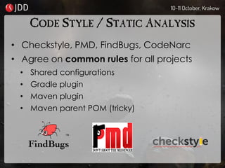 CODE STYLE / STATIC ANALYSIS
• Checkstyle, PMD, FindBugs, CodeNarc
• Agree on common rules for all projects
• Shared configurations
• Gradle plugin
• Maven plugin
• Maven parent POM (tricky)
 