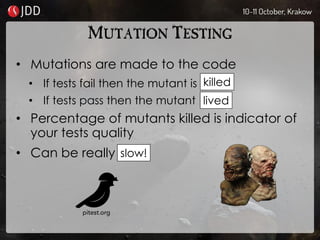 MUTATION TESTING
• Mutations are made to the code
• If tests fail then the mutant is
• If tests pass then the mutant
• Percentage of mutants killed is indicator of
your tests quality
• Can be really
killed
lived
slow!
 