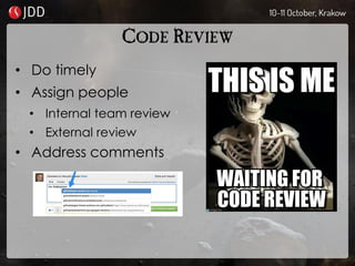 CODE REVIEW
• Do timely
• Assign people
• Internal team review
• External review
• Address comments
 