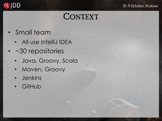 CONTEXT
• Small team
• All use IntelliJ IDEA
• ~30 repositories
• Java, Groovy, Scala
• Maven, Groovy
• Jenkins
• GitHub
 