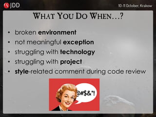 WHAT YOU DO WHEN…?
• broken environment
• not meaningful exception
• struggling with technology
• struggling with project
• style-related comment during code review
 