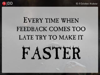 EVERY TIME WHEN
FEEDBACK COMES TOO
LATE TRY TO MAKE IT
FASTER
 
