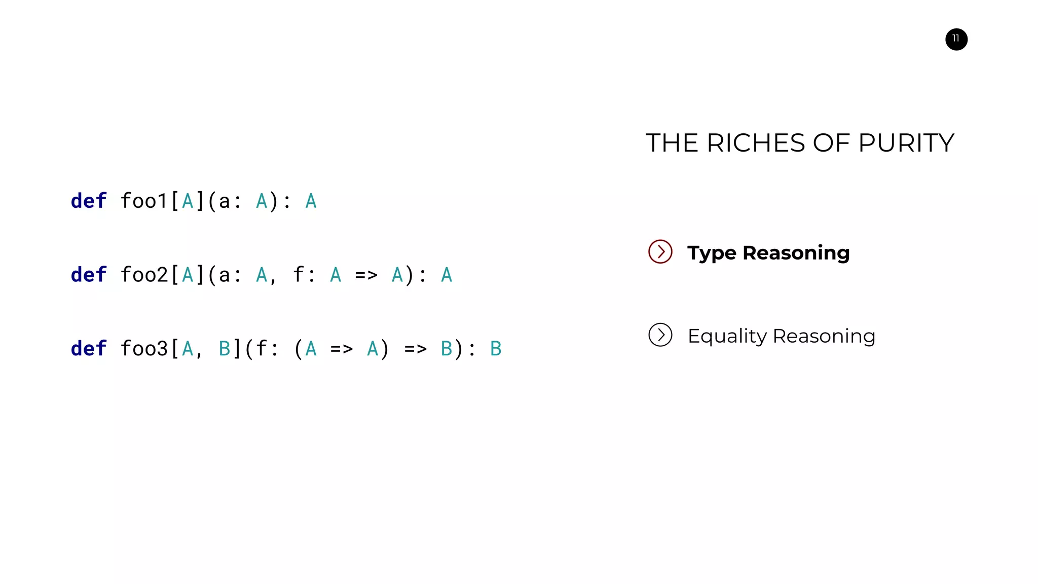 11
Type Reasoning
Equality Reasoning
def foo1[A](a: A): A
def foo2[A](a: A, f: A => A): A
def foo3[A, B](f: (A => A) => B): B
THE RICHES OF PURITY
 