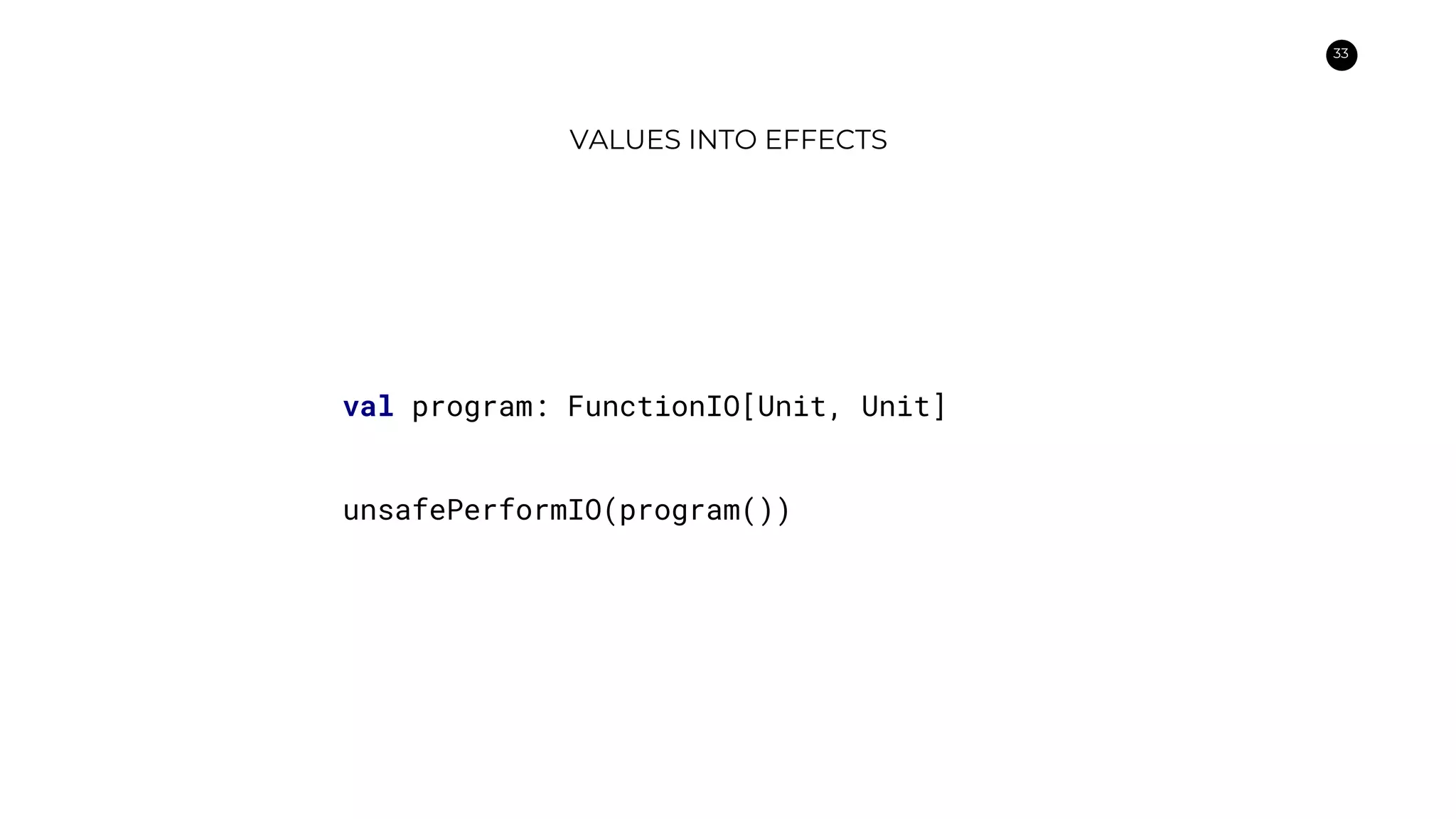 33
VALUES INTO EFFECTS
val program: FunctionIO[Unit, Unit]
unsafePerformIO(program())
 