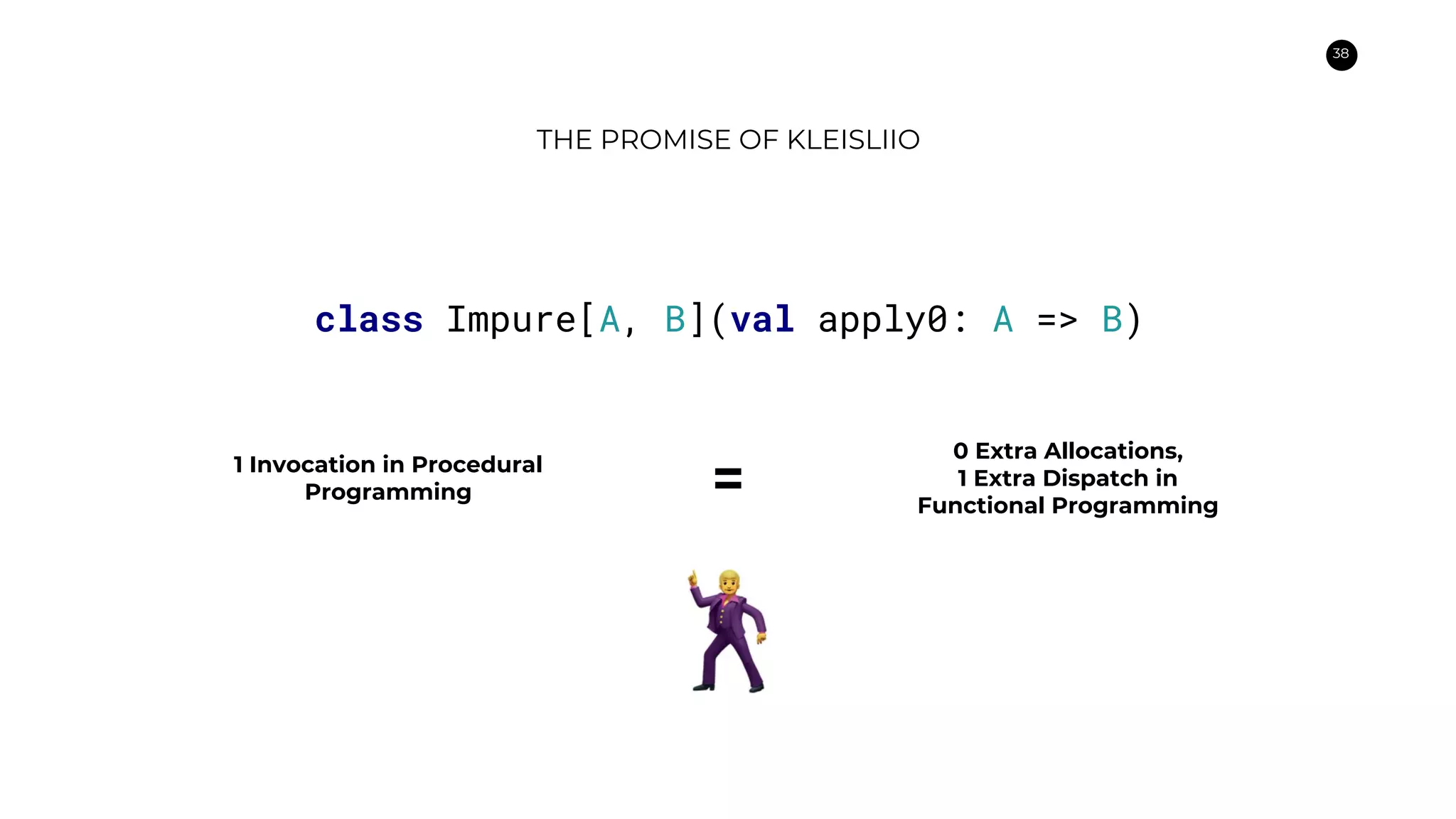 38
THE PROMISE OF KLEISLIIO
class Impure[A, B](val apply0: A => B)
1 Invocation in Procedural
Programming
0 Extra Allocations,
1 Extra Dispatch in
Functional Programming
=
 