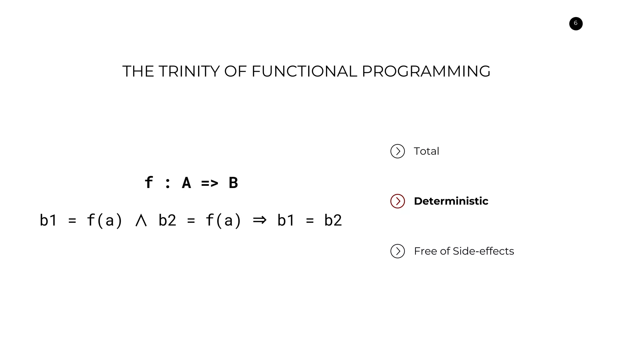 6
THE TRINITY OF FUNCTIONAL PROGRAMMING
Total
Deterministic
Free of Side-effects
f : A => B
b1 = f(a) ∧ b2 = f(a) ⇒ b1 = b2
 