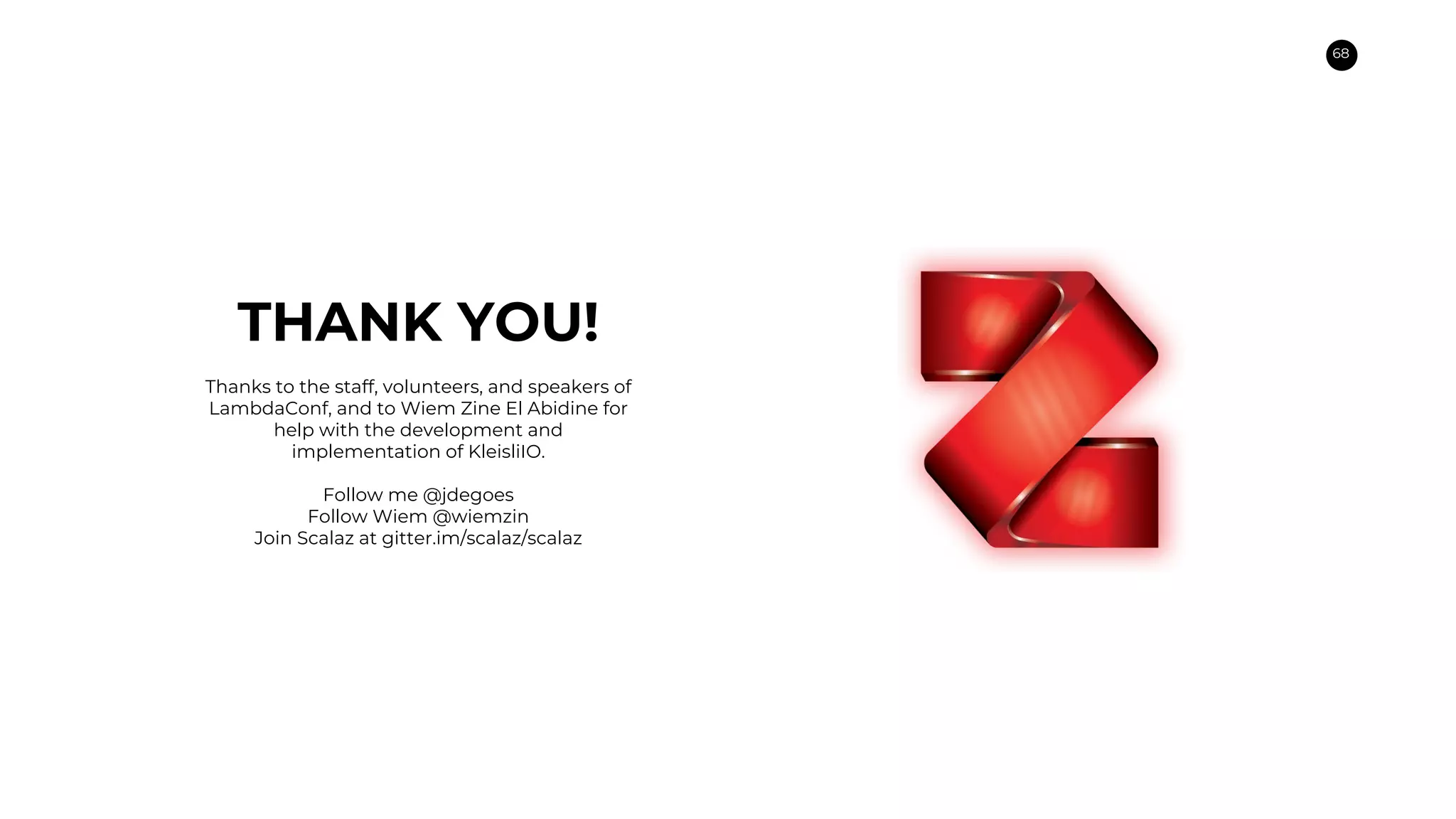 68
THANK YOU!
Thanks to the staff, volunteers, and speakers of
LambdaConf, and to Wiem Zine El Abidine for
help with the development and
implementation of KleisliIO.
Follow me @jdegoes
Follow Wiem @wiemzin
Join Scalaz at gitter.im/scalaz/scalaz
 