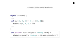42
CONSTRUCTING PURE KLEISLIIO
object KleisliIO {
...
def pure[E, A, B](f: A => IO[E, B]):
KleisliIO[E, A, B] = ???
...
}
val printLn: KleisliIO[Void, String, Unit] =
KleisliIO.pure((a: String) => IO.sync(println(a)))
 