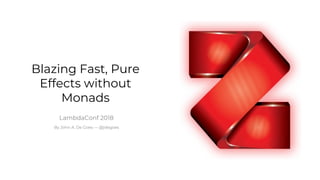 1
Blazing Fast, Pure
Effects without
Monads
LambdaConf 2018
By John A. De Goes — @jdegoes
 