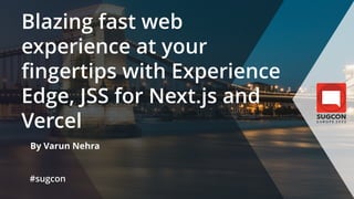 Blazing fast web
experience at your
fingertips with Experience
Edge, JSS for Next.js and
Vercel
By Varun Nehra
#sugcon
 
