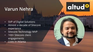 Varun Nehra
• SVP of Digital Solutions
• Almost a decade of Sitecore
experience
• Sitecore Technology MVP
• 100+ Sitecore ...