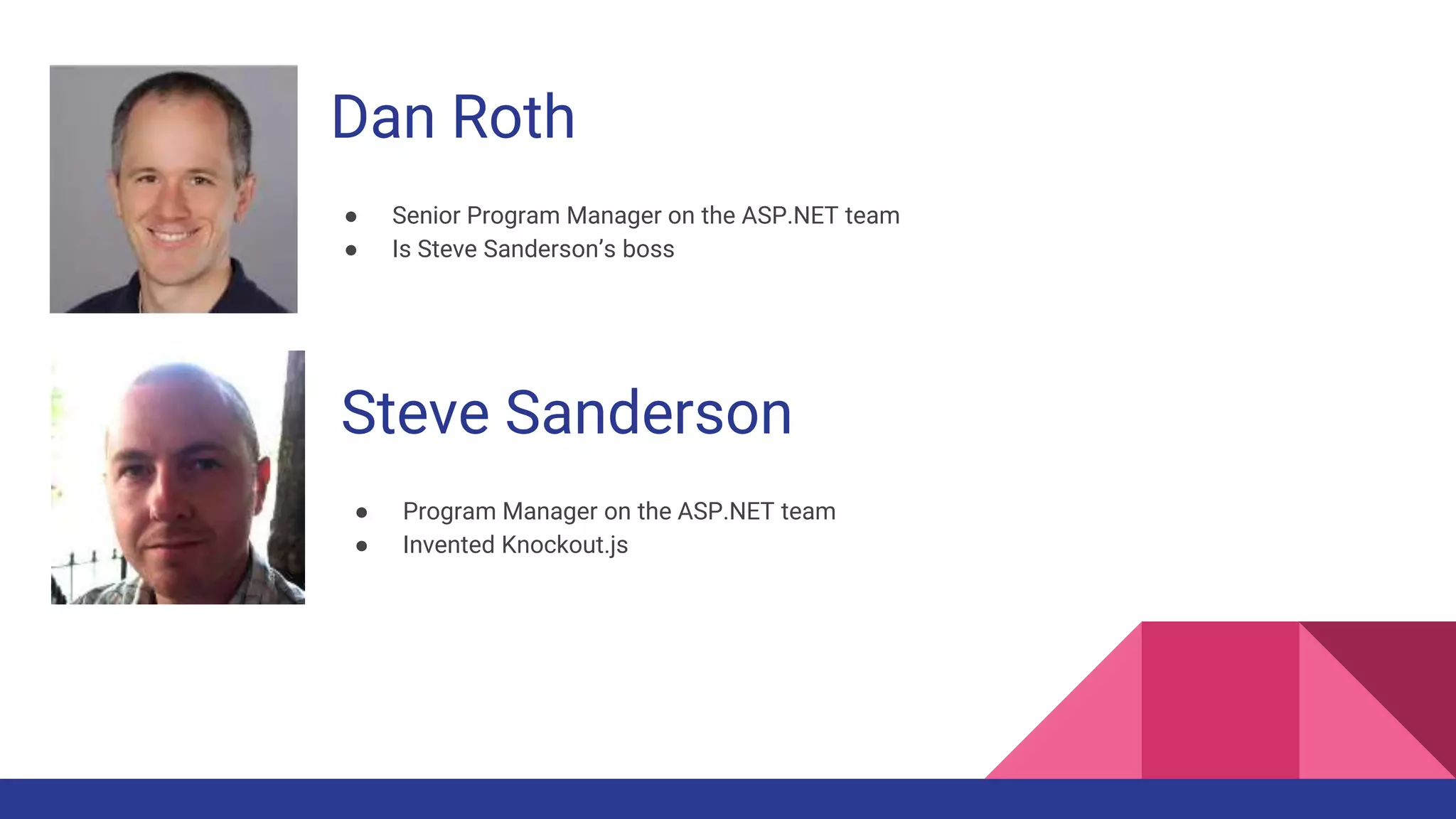 Dan Roth
● Senior Program Manager on the ASP.NET team
● Is Steve Sanderson’s boss
Steve Sanderson
● Program Manager on the ASP.NET team
● Invented Knockout.js
 