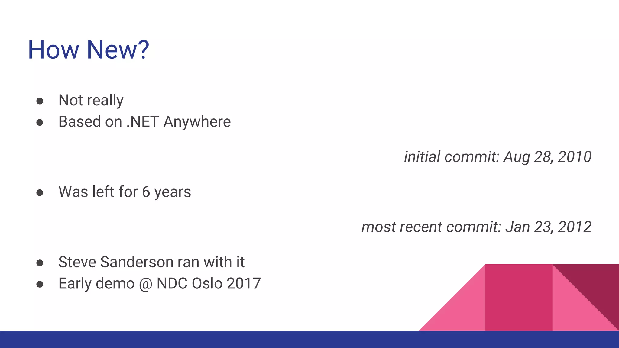 ● Not really
● Based on .NET Anywhere
initial commit: Aug 28, 2010
● Was left for 6 years
most recent commit: Jan 23, 2012
● Steve Sanderson ran with it
● Early demo @ NDC Oslo 2017
How New?
 