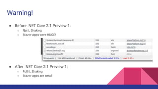 Warning!
● Before .NET Core 2.1 Preview 1:
○ No IL Shaking
○ Blazor apps were HUGE!
● After .NET Core 2.1 Preview 1:
○ Full IL Shaking
○ Blazor apps are small
 