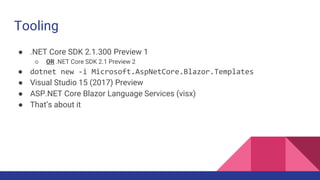 Tooling
● .NET Core SDK 2.1.300 Preview 1
○ OR .NET Core SDK 2.1 Preview 2
● dotnet new -i Microsoft.AspNetCore.Blazor.Templates
● Visual Studio 15 (2017) Preview
● ASP.NET Core Blazor Language Services (visx)
● That’s about it
 