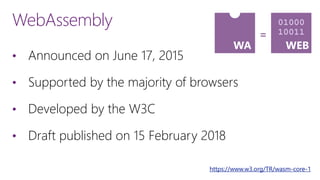 WebAssembly
• Announced on June 17, 2015
• Supported by the majority of browsers
• Developed by the W3C
• Draft published on 15 February 2018
https://www.w3.org/TR/wasm-core-1
01000
10011
WA WEB
=
 
