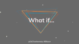 What if…
@EdCharbeneau #Blazor
 