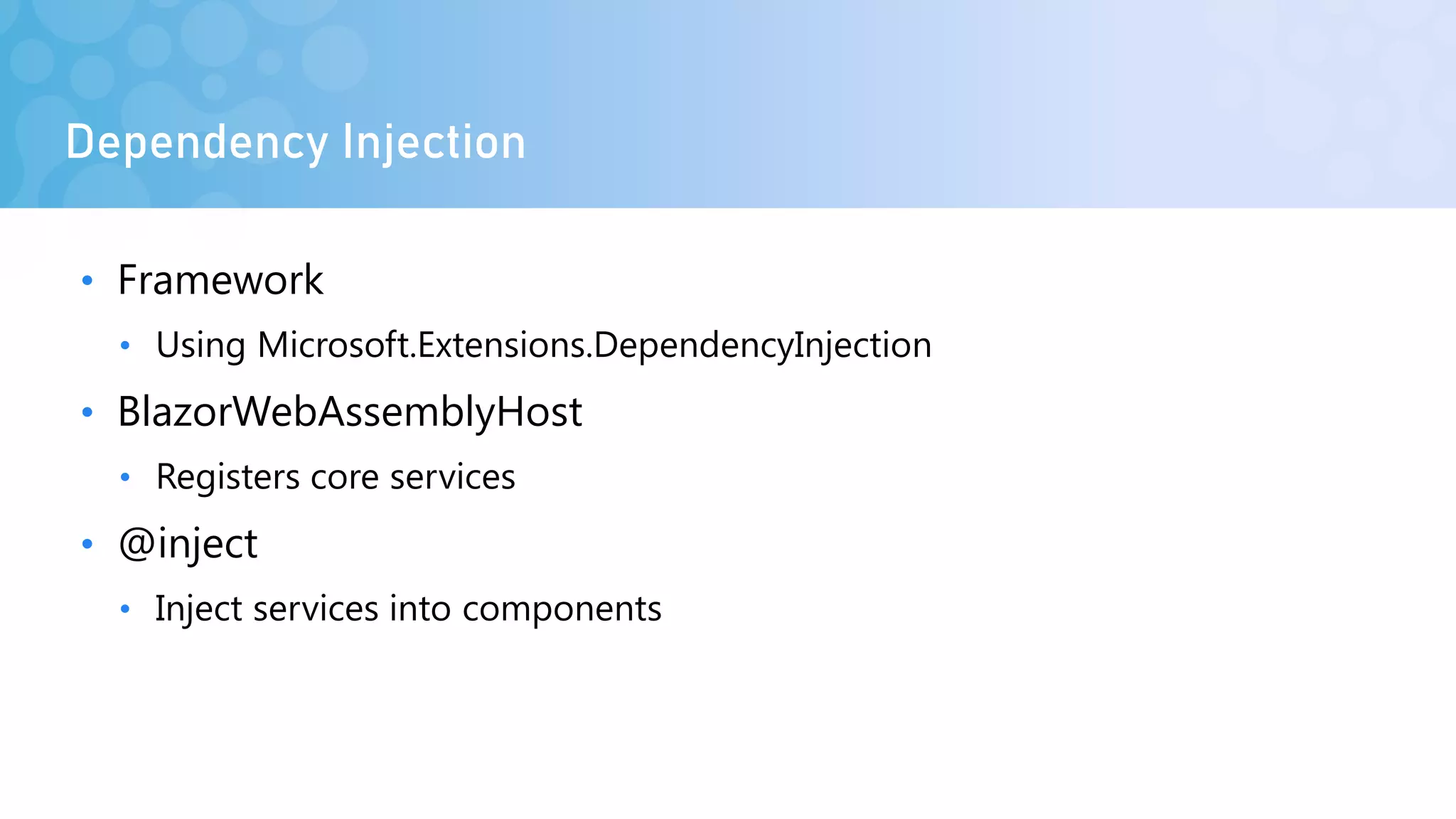 Dependency Injection
• Framework
• Using Microsoft.Extensions.DependencyInjection
• BlazorWebAssemblyHost
• Registers core services
• @inject
• Inject services into components
 