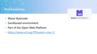 WebAssembly
• Wasm Bytecode
• Sandboxed environment
• Part of the Open Web Platform
• https://www.w3.org/TR/wasm-core-1/
 