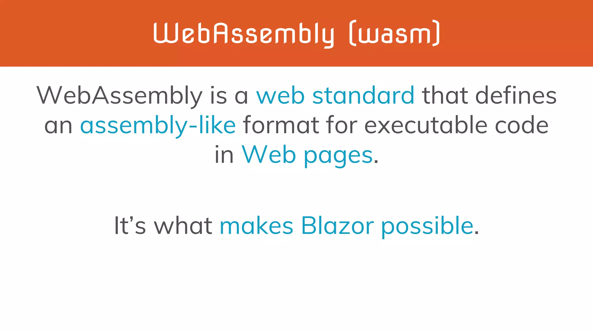 WebAssembly (wasm)
WebAssembly is a web standard that defines
an assembly-like format for executable code
in Web pages.
It’s what makes Blazor possible.
 