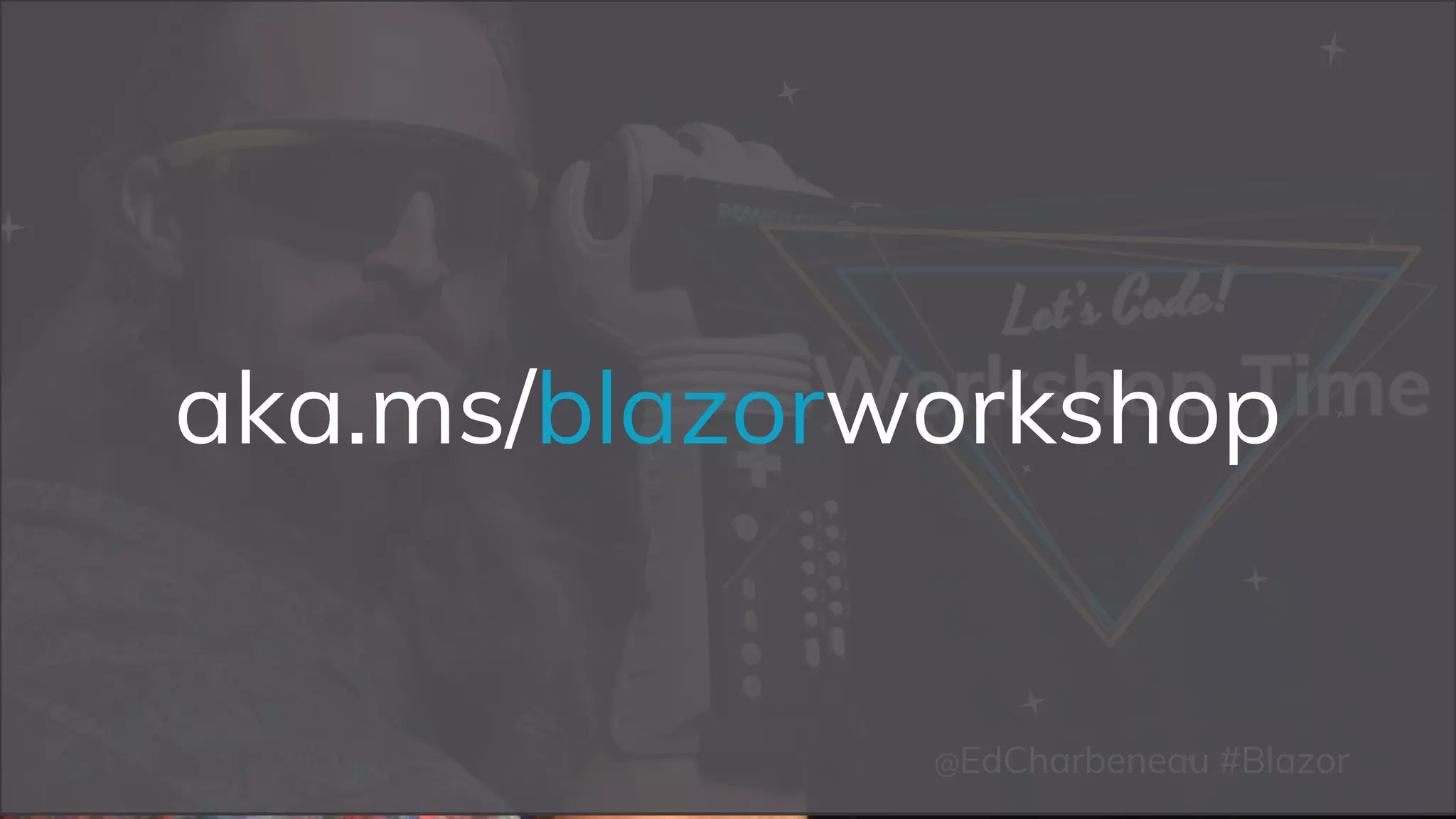 Workshop Time
@EdCharbeneau #Blazor
aka.ms/blazorworkshop
 