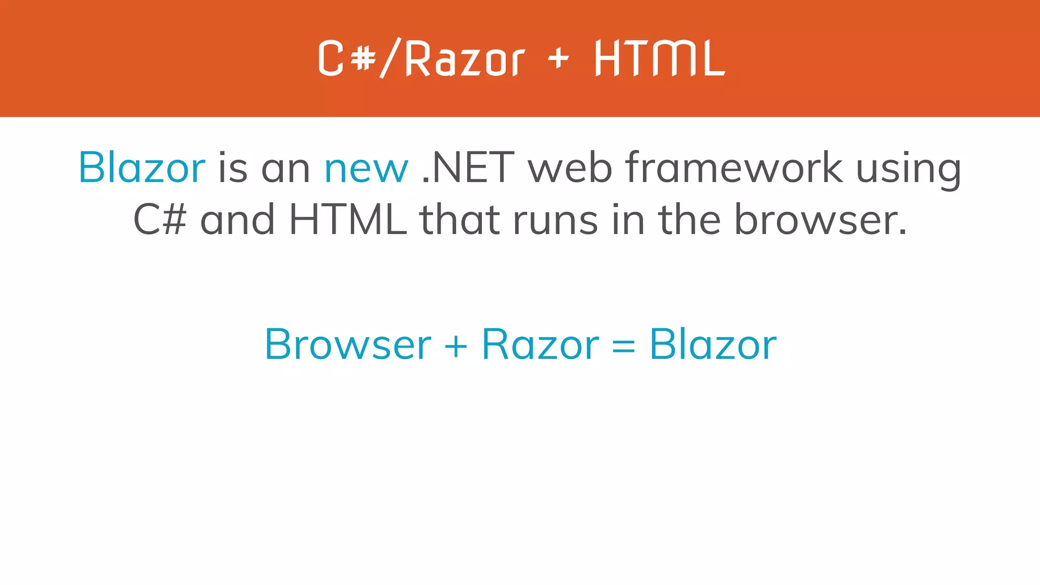 C#/Razor + HTML
Blazor is an new .NET web framework using
C# and HTML that runs in the browser.
Browser + Razor = Blazor
 