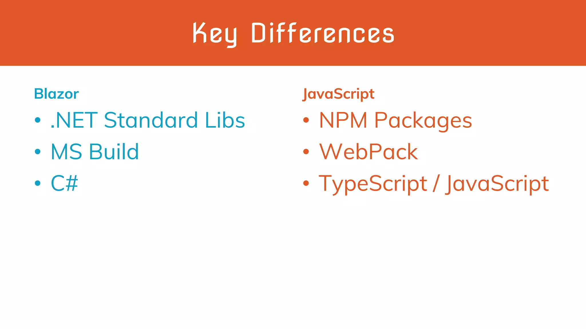 Key Differences
Blazor
• .NET Standard Libs
• MS Build
• C#
JavaScript
• NPM Packages
• WebPack
• TypeScript / JavaScript
 