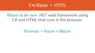 C#/Razor + HTML
Blazor is an new .NET web framework using
C# and HTML that runs in the browser.
Browser + Razor = Blazor
 
