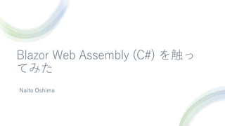 Blazor Web Assembly (C#) を触っ
てみた
Naito Oshima
 