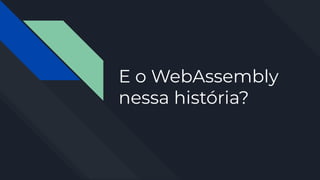 E o WebAssembly
nessa história?
 