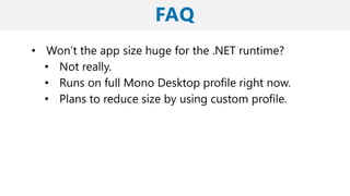 • Won’t the app size huge for the .NET runtime?
• Not really.
• Runs on full Mono Desktop profile right now.
• Plans to reduce size by using custom profile.
 