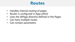 • Handles internal routing of pages
• Router is configured in App.cshtml
• Uses the @Page directive defined in the Pages
• Can have multiple routes
• Can contain parameters
 