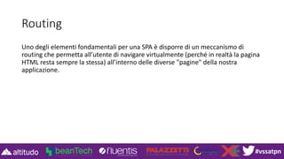 #vssatpn
Routing
Uno degli elementi fondamentali per una SPA è disporre di un meccanismo di
routing che permetta all’utente di navigare virtualmente (perché in realtà la pagina
HTML resta sempre la stessa) all’interno delle diverse "pagine" della nostra
applicazione.
 