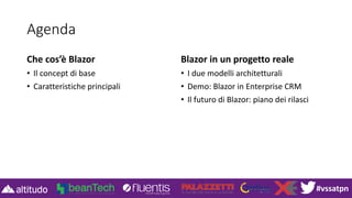 #vssatpn
Agenda
Che cos’è Blazor
• Il concept di base
• Caratteristiche principali
Blazor in un progetto reale
• I due modelli architetturali
• Demo: Blazor in Enterprise CRM
• Il futuro di Blazor: piano dei rilasci
 