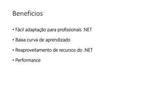 Beneficios
• Fácil adaptação para profissionais .NET
• Baixa curva de aprendizado
• Reaproveitamento de recursos do .NET
• Performance
 
