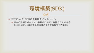 
 NET Core 2.1 SDKの最新版をインストール
 SDKの詳細なバージョン番号がビルドに必要 なことがある
2.1.403 とか。(表示する方法はあるので忘れても大丈夫)
環境構築(SDK)
 