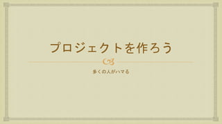 
プロジェクトを作ろう
多くの人がハマる
 