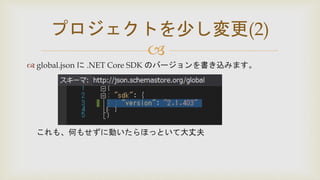 
 global.json に .NET Core SDK のバージョンを書き込みます。
これも、何もせずに動いたらほっといて大丈夫
プロジェクトを少し変更(2)
 