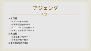 
 入門編
 Blazor基礎知識
 開発環境を作ろう
 プロジェクトを作ろう
 メリットとデメリット
 実践編
 最近書いたコード
 世間の取り組み
 まとめ(妄想含む)
アジェンダ
 