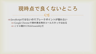 
 JavaScriptではないのでブレークポイントが張れない
 Google Chromeで例外発生時のコールスタックは出る
 こりゃ確かにWebAssemblyだ
現時点で良くないところ
 