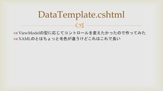
 ViewModelの型に応じてコントロールを変えたかったので作ってみた
 XAMLのとはちょっと毛色が違うけどこれはこれで良い
DataTemplate.cshtml
 