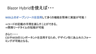 Blazor Hybridを使えば・・・
WEB上のオープンソースを活用して多くの機能を簡単に実装が可能！
⇒コードの記載の手間を減らすことができる。
⇒開発リードタイムの短縮が可能
さらに・・・・
CSSやWEBのコンポーネントを活用するため、デザイン性にあふれたフォー
ミングが可能となる。
 