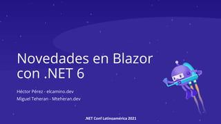 .NET Conf Latinoamérica 2021
Novedades en Blazor
con .NET 6
Héctor Pérez - elcamino.dev
Miguel Teheran - Mteheran.dev
 
