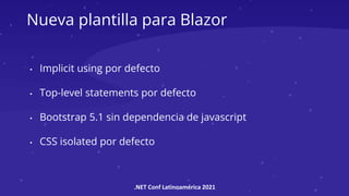 .NET Conf Latinoamérica 2021
Nueva plantilla para Blazor
• Implicit using por defecto
• Top-level statements por defecto
• Bootstrap 5.1 sin dependencia de javascript
• CSS isolated por defecto
 