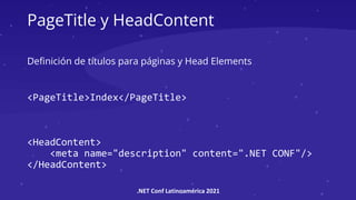 .NET Conf Latinoamérica 2021
PageTitle y HeadContent
Definición de títulos para páginas y Head Elements
<PageTitle>Index</PageTitle>
<HeadContent>
<meta name="description" content=".NET CONF"/>
</HeadContent>
 
